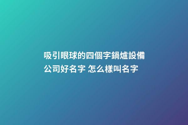 吸引眼球的四個字鍋爐設備公司好名字 怎么樣叫名字